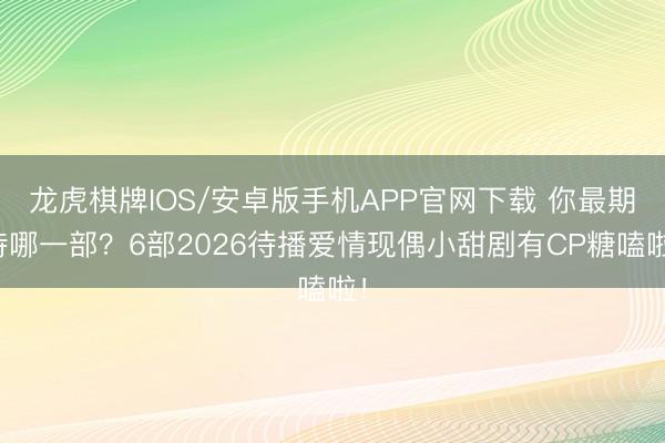 龙虎棋牌IOS/安卓版手机APP官网下载 你最期待哪一部？6部2026待播爱情现偶小甜剧有CP糖嗑啦！