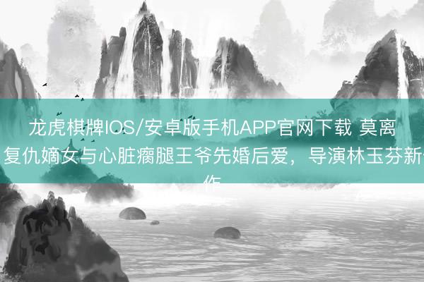 龙虎棋牌IOS/安卓版手机APP官网下载 莫离：复仇嫡女与心脏瘸腿王爷先婚后爱，导演林玉芬新作