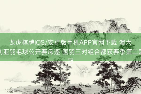 龙虎棋牌IOS/安卓版手机APP官网下载 澳大利亚羽毛球公开赛斥逐 国羽三对组合都获赛季第二冠