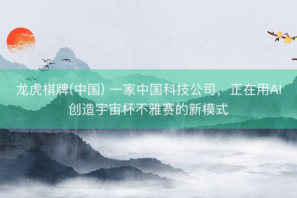 龙虎棋牌(中国) 一家中国科技公司，正在用AI创造宇宙杯不雅赛的新模式