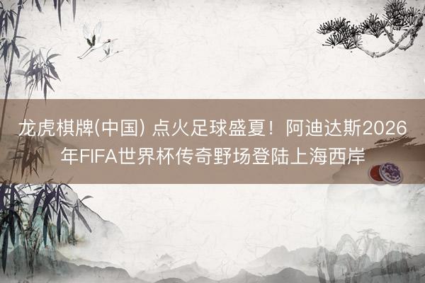 龙虎棋牌(中国) 点火足球盛夏!阿迪达斯2026年FIFA世界杯传奇野场登陆上海西岸