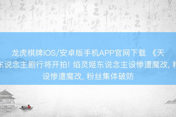 龙虎棋牌IOS/安卓版手机APP官网下载 《天行九歌》真东说念主剧行将开拍! 焰灵姬东说念主设惨遭魔改， 粉丝集体破防