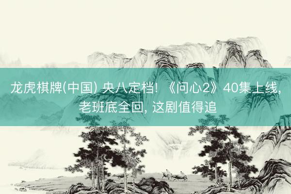 龙虎棋牌(中国) 央八定档! 《问心2》40集上线， 老班底全回， 这剧值得追
