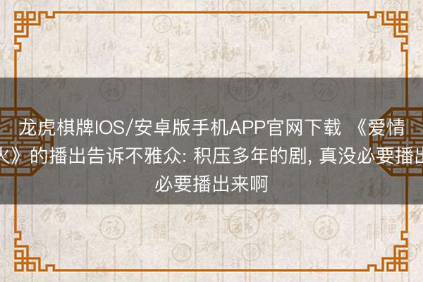 龙虎棋牌IOS/安卓版手机APP官网下载 《爱情有炊火》的播出告诉不雅众: 积压多年的剧， 真没必要播出来啊