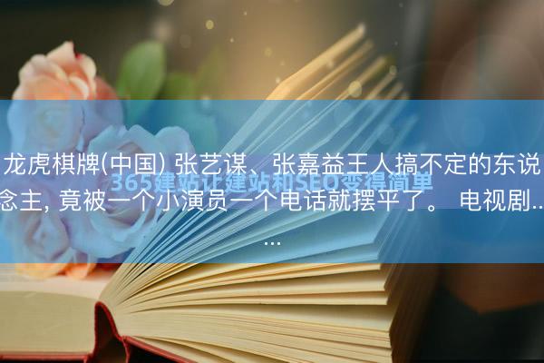 龙虎棋牌(中国) 张艺谋、张嘉益王人搞不定的东说念主， 竟被一个小演员一个电话就摆平了。 电视剧...