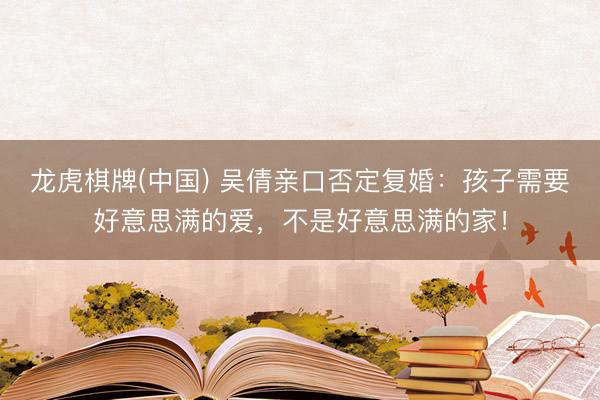 龙虎棋牌(中国) 吴倩亲口否定复婚：孩子需要好意思满的爱，不是好意思满的家！