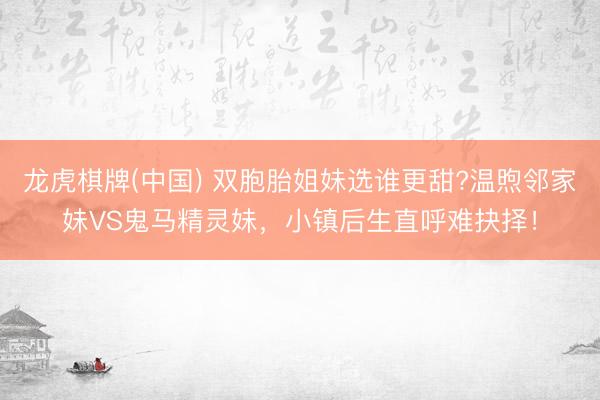 龙虎棋牌(中国) 双胞胎姐妹选谁更甜?温煦邻家妹VS鬼马精灵妹，小镇后生直呼难抉择！