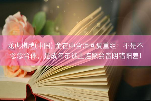 龙虎棋牌(中国) 金在中含泪回复重组：不是不念念合体，是成年东谈主连聚会皆阴错阳差！