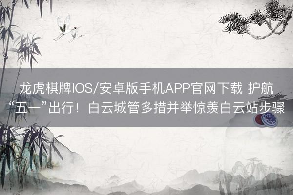 龙虎棋牌IOS/安卓版手机APP官网下载 护航“五一”出行！白云城管多措并举惊羡白云站步骤