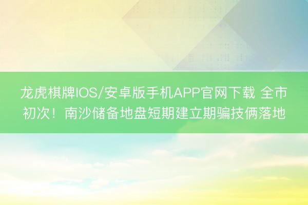 龙虎棋牌IOS/安卓版手机APP官网下载 全市初次！南沙储备地盘短期建立期骗技俩落地