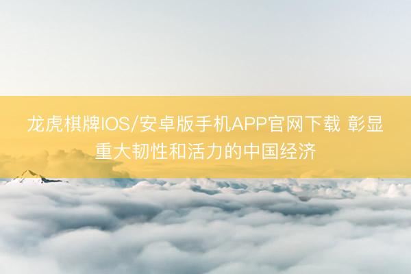 龙虎棋牌IOS/安卓版手机APP官网下载 彰显重大韧性和活力的中国经济