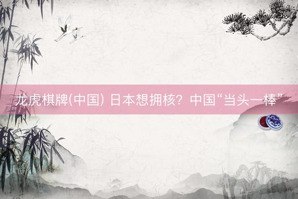 龙虎棋牌(中国) 日本想拥核？中国“当头一棒”
