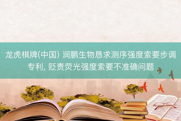 龙虎棋牌(中国) 润鹏生物恳求测序强度索要步调专利， 贬责荧光强度索要不准确问题