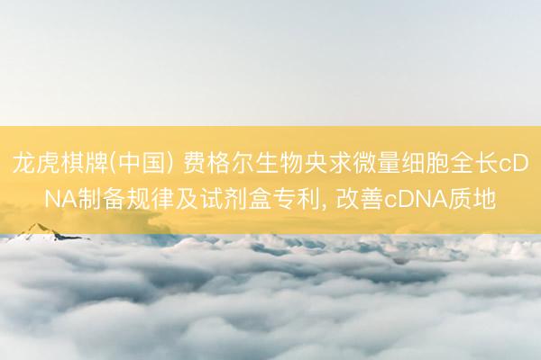 龙虎棋牌(中国) 费格尔生物央求微量细胞全长cDNA制备规律及试剂盒专利， 改善cDNA质地