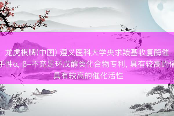 龙虎棋牌(中国) 遵义医科大学央求羰基收复酶催化合成手性α， β-不充足环戊醇类化合物专利， 具有较高的催化活性
