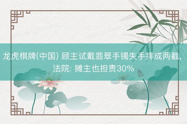 龙虎棋牌(中国) 顾主试戴翡翠手镯失手摔成两截， 法院: 摊主也担责30%