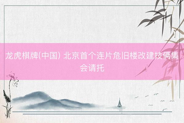 龙虎棋牌(中国) 北京首个连片危旧楼改建技俩集会请托