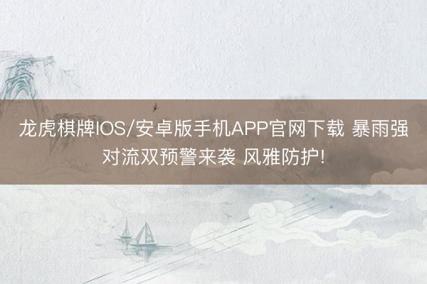 龙虎棋牌IOS/安卓版手机APP官网下载 暴雨强对流双预警来袭 风雅防护!