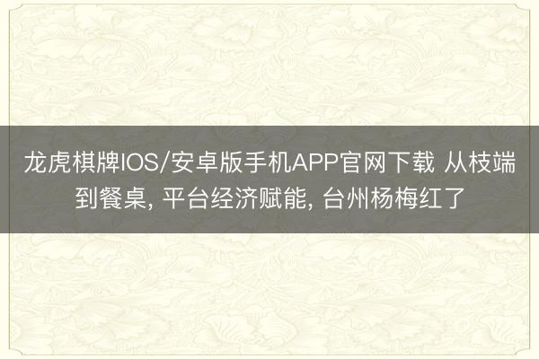 龙虎棋牌IOS/安卓版手机APP官网下载 从枝端到餐桌， 平台经济赋能， 台州杨梅红了