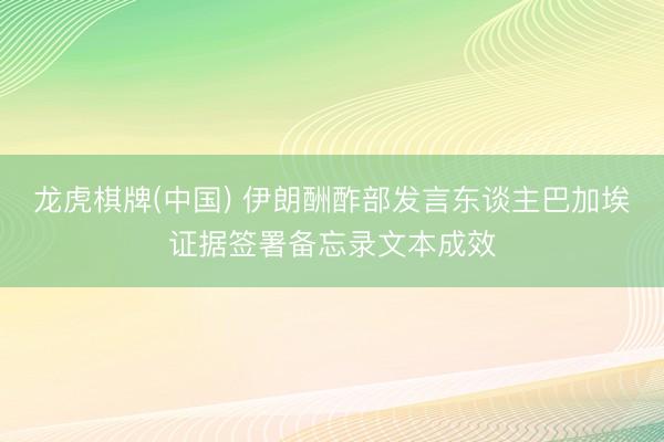 龙虎棋牌(中国) 伊朗酬酢部发言东谈主巴加埃证据签署备忘录文本成效